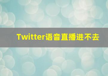 Twitter语音直播进不去