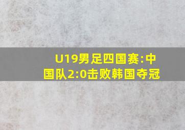 U19男足四国赛:中国队2:0击败韩国夺冠