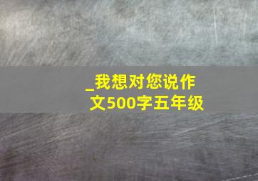 _我想对您说作文500字五年级