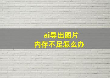 ai导出图片内存不足怎么办