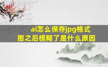 ai怎么保存jpg格式图之后模糊了是什么原因