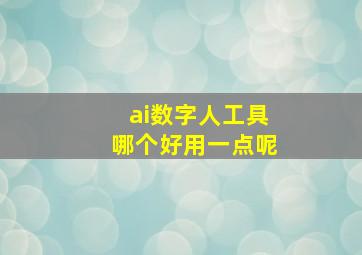 ai数字人工具哪个好用一点呢