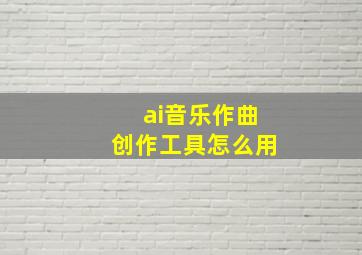 ai音乐作曲创作工具怎么用