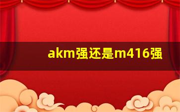 akm强还是m416强