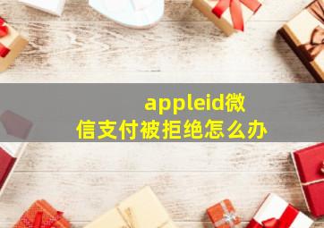 appleid微信支付被拒绝怎么办