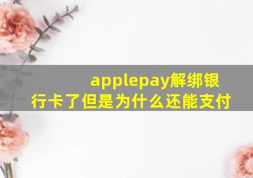 applepay解绑银行卡了但是为什么还能支付