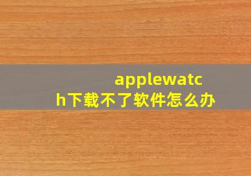 applewatch下载不了软件怎么办