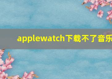 applewatch下载不了音乐