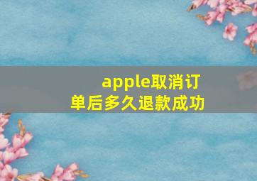 apple取消订单后多久退款成功