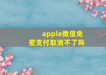 apple微信免密支付取消不了吗