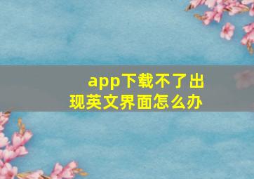 app下载不了出现英文界面怎么办