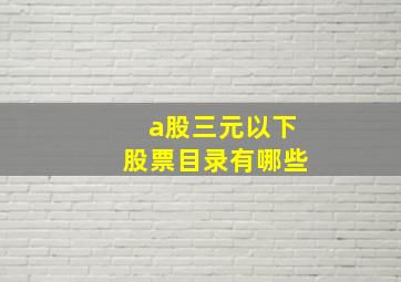 a股三元以下股票目录有哪些