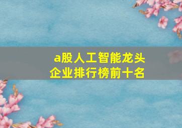 a股人工智能龙头企业排行榜前十名