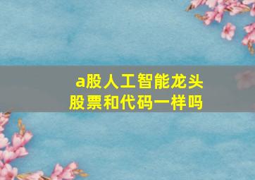 a股人工智能龙头股票和代码一样吗