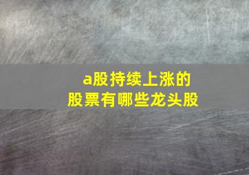 a股持续上涨的股票有哪些龙头股