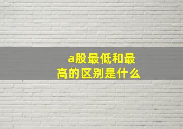 a股最低和最高的区别是什么