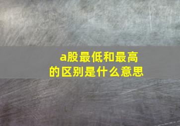 a股最低和最高的区别是什么意思