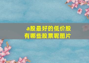 a股最好的低价股有哪些股票呢图片