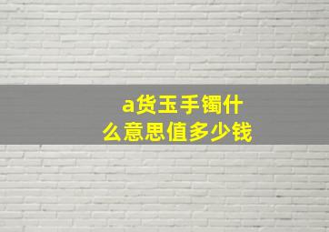 a货玉手镯什么意思值多少钱