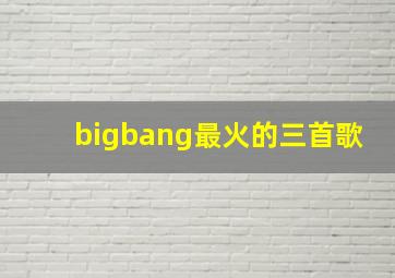 bigbang最火的三首歌