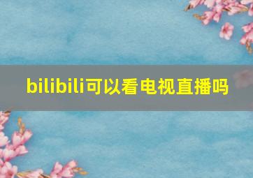 bilibili可以看电视直播吗