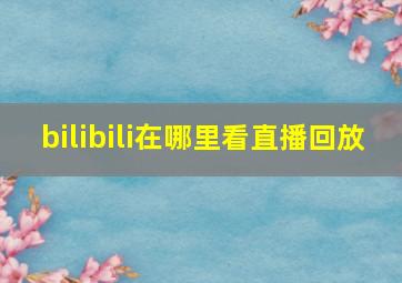 bilibili在哪里看直播回放