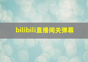 bilibili直播间关弹幕