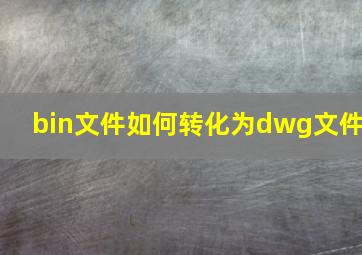 bin文件如何转化为dwg文件