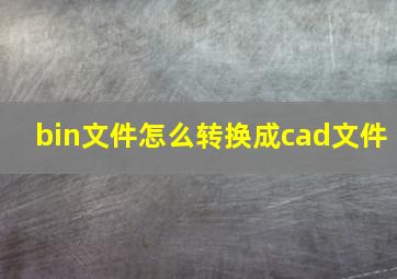 bin文件怎么转换成cad文件