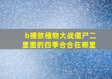 b播放植物大战僵尸二里面的四季合合在哪里