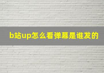 b站up怎么看弹幕是谁发的