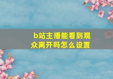 b站主播能看到观众离开吗怎么设置