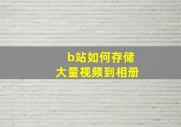 b站如何存储大量视频到相册