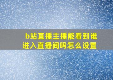 b站直播主播能看到谁进入直播间吗怎么设置