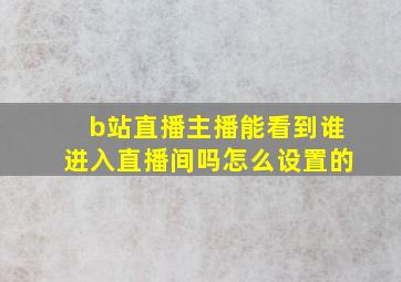 b站直播主播能看到谁进入直播间吗怎么设置的