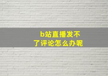 b站直播发不了评论怎么办呢