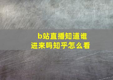 b站直播知道谁进来吗知乎怎么看