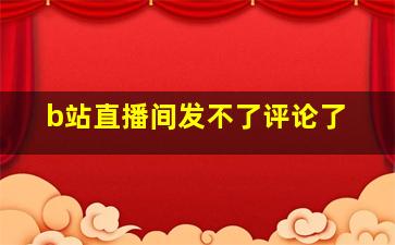 b站直播间发不了评论了