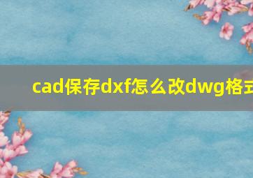 cad保存dxf怎么改dwg格式