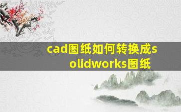 cad图纸如何转换成solidworks图纸