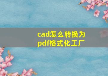 cad怎么转换为pdf格式化工厂