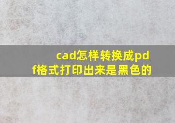 cad怎样转换成pdf格式打印出来是黑色的