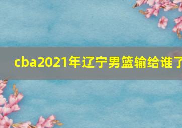 cba2021年辽宁男篮输给谁了