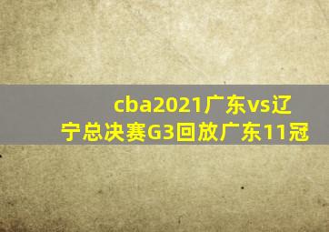 cba2021广东vs辽宁总决赛G3回放广东11冠