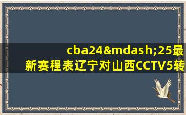 cba24—25最新赛程表辽宁对山西CCTV5转播么