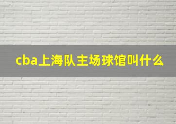 cba上海队主场球馆叫什么