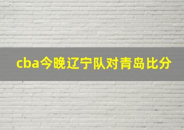 cba今晚辽宁队对青岛比分