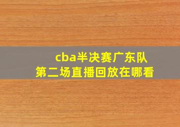 cba半决赛广东队第二场直播回放在哪看