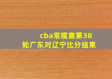 cba常规赛第38轮广东对辽宁比分结果