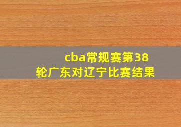 cba常规赛第38轮广东对辽宁比赛结果